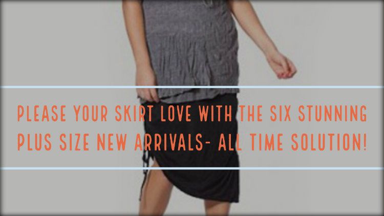 Please Your Skirt Love With The Six Stunning Plus Size New Arrivals- All Time Solution!