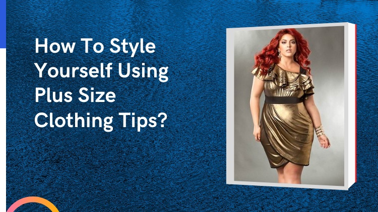 How To Style Yourself Using Plus Size Clothing Tips?