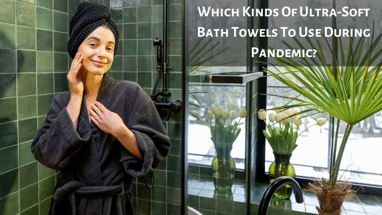 Which Kinds Of Ultra-Soft Bath Towels To Use During Pandemic?