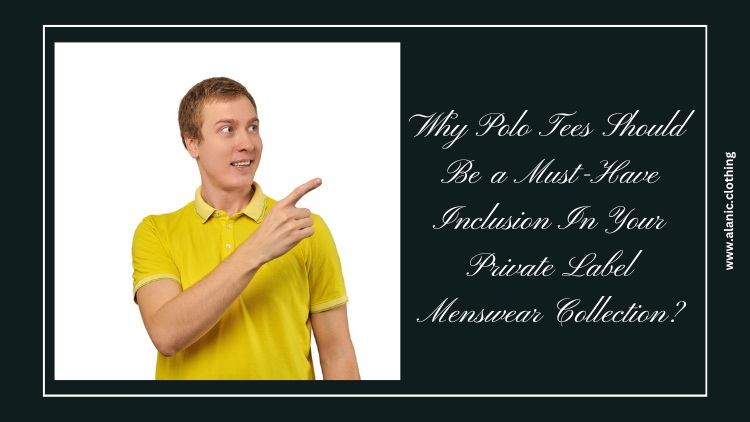 Why Polo Tees Should Be a Must-Have Inclusion In Your Private Label Menswear Collection?
